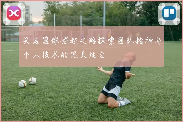 吴后篮球崛起之路探索团队精神与个人技术的完美结合
