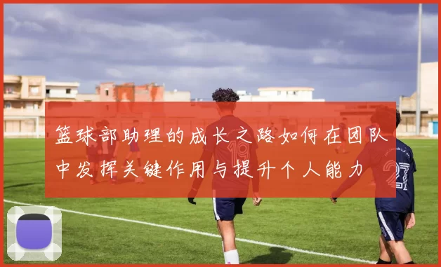 篮球部助理的成长之路如何在团队中发挥关键作用与提升个人能力