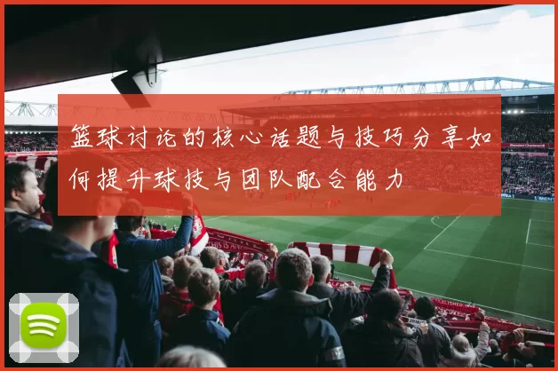 篮球讨论的核心话题与技巧分享如何提升球技与团队配合能力