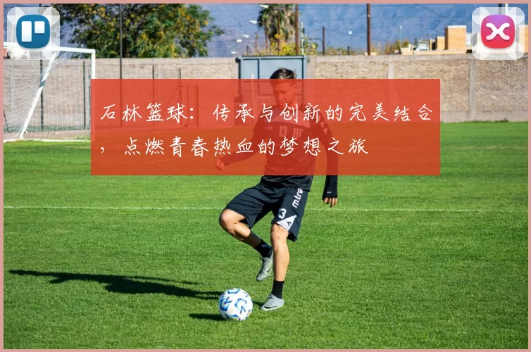 石林篮球：传承与创新的完美结合，点燃青春热血的梦想之旅