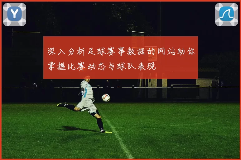 深入分析足球赛事数据的网站助你掌握比赛动态与球队表现