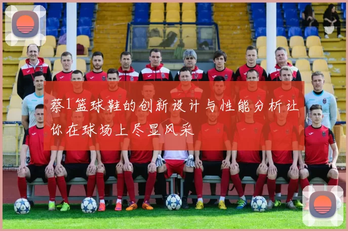 蔡1篮球鞋的创新设计与性能分析让你在球场上尽显风采