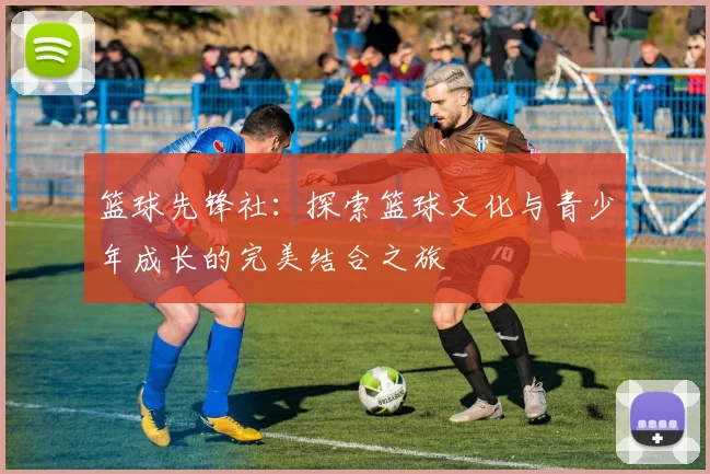 篮球先锋社：探索篮球文化与青少年成长的完美结合之旅