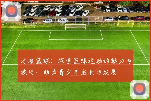 方澈篮球：探索篮球运动的魅力与技巧，助力青少年成长与发展